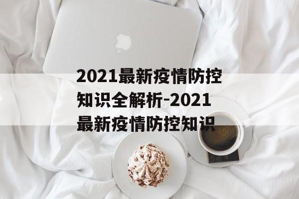 2021最新疫情防控知识全解析-2021最新疫情防控知识
