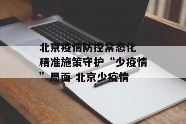 北京疫情防控常态化 精准施策守护“少疫情”局面 北京少疫情