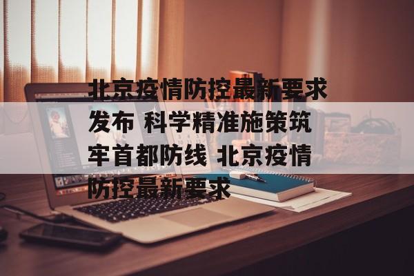 北京疫情防控最新要求发布 科学精准施策筑牢首都防线 北京疫情防控最新要求