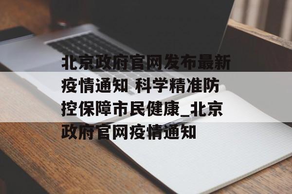 北京政府官网发布最新疫情通知 科学精准防控保障市民健康_北京政府官网疫情通知