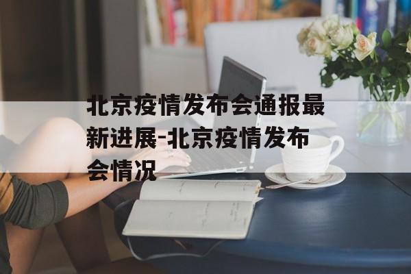 北京疫情发布会通报最新进展-北京疫情发布会情况