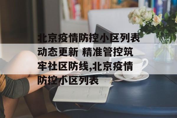 北京疫情防控小区列表动态更新 精准管控筑牢社区防线,北京疫情防控小区列表