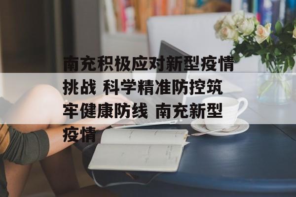 南充积极应对新型疫情挑战 科学精准防控筑牢健康防线 南充新型疫情