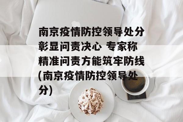 南京疫情防控领导处分彰显问责决心 专家称精准问责方能筑牢防线(南京疫情防控领导处分)