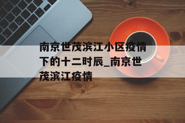 南京世茂滨江小区疫情下的十二时辰_南京世茂滨江疫情