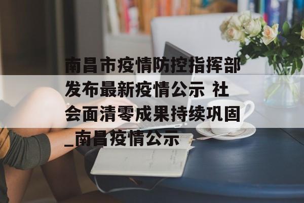 南昌市疫情防控指挥部发布最新疫情公示 社会面清零成果持续巩固_南昌疫情公示
