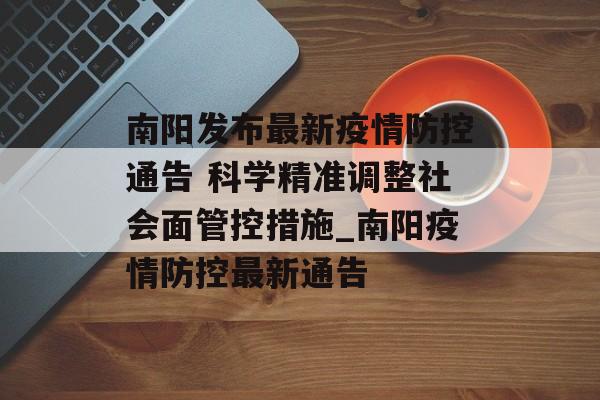 南阳发布最新疫情防控通告 科学精准调整社会面管控措施_南阳疫情防控最新通告