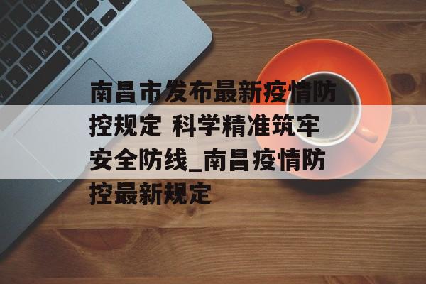 南昌市发布最新疫情防控规定 科学精准筑牢安全防线_南昌疫情防控最新规定