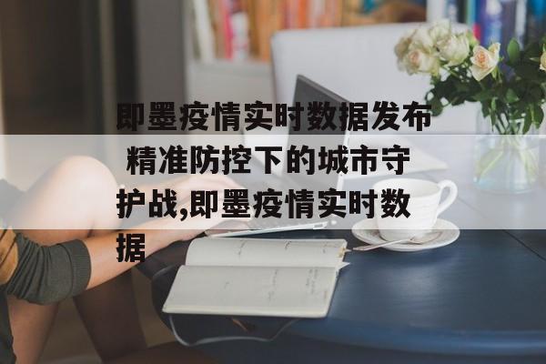 即墨疫情实时数据发布 精准防控下的城市守护战,即墨疫情实时数据