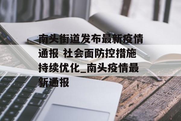 南头街道发布最新疫情通报 社会面防控措施持续优化_南头疫情最新通报