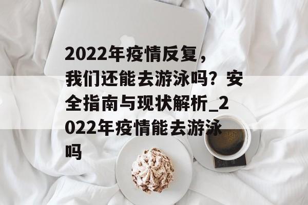 2022年疫情反复，我们还能去游泳吗？安全指南与现状解析_2022年疫情能去游泳吗