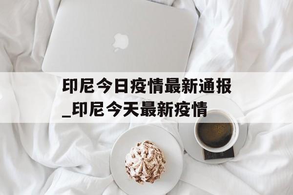 印尼今日疫情最新通报_印尼今天最新疫情