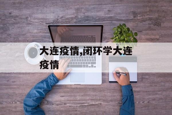 大连疫情,闭环学大连疫情