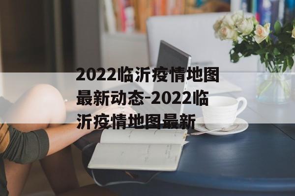 2022临沂疫情地图最新动态-2022临沂疫情地图最新