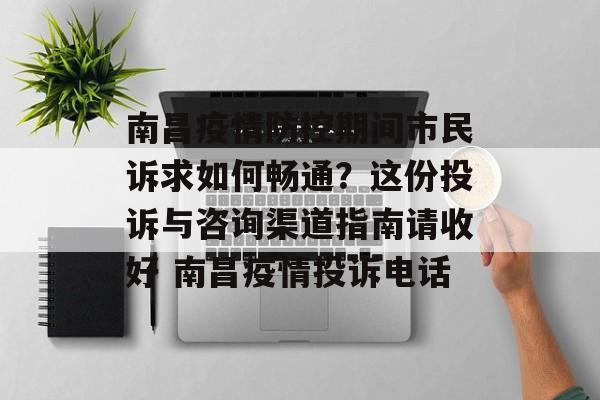 南昌疫情防控期间市民诉求如何畅通？这份投诉与咨询渠道指南请收好 南昌疫情投诉电话