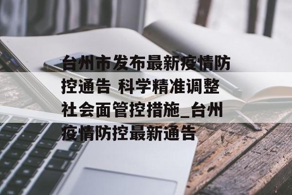 台州市发布最新疫情防控通告 科学精准调整社会面管控措施_台州疫情防控最新通告
