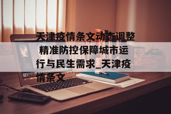 天津疫情条文动态调整 精准防控保障城市运行与民生需求_天津疫情条文