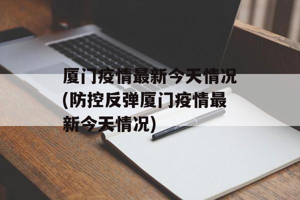 厦门疫情最新今天情况(防控反弹厦门疫情最新今天情况)