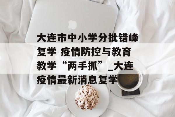 大连市中小学分批错峰复学 疫情防控与教育教学“两手抓”_大连疫情最新消息复学