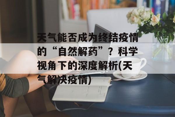 天气能否成为终结疫情的“自然解药”？科学视角下的深度解析(天气解决疫情)