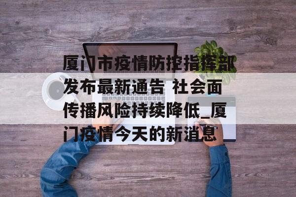 厦门市疫情防控指挥部发布最新通告 社会面传播风险持续降低_厦门疫情今天的新消息