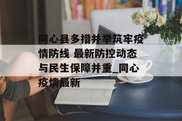 同心县多措并举筑牢疫情防线 最新防控动态与民生保障并重_同心疫情最新