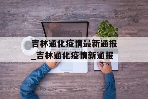 吉林通化疫情最新通报_吉林通化疫情新通报