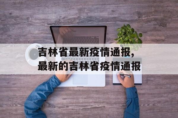吉林省最新疫情通报,最新的吉林省疫情通报