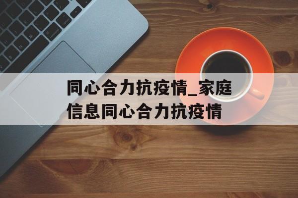 同心合力抗疫情_家庭信息同心合力抗疫情