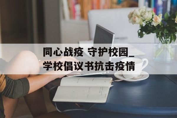 同心战疫 守护校园_学校倡议书抗击疫情