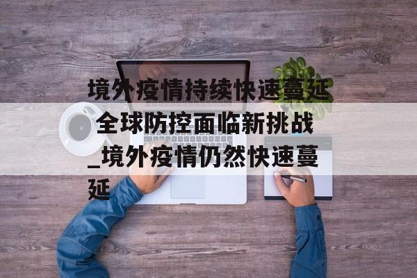 境外疫情持续快速蔓延 全球防控面临新挑战_境外疫情仍然快速蔓延