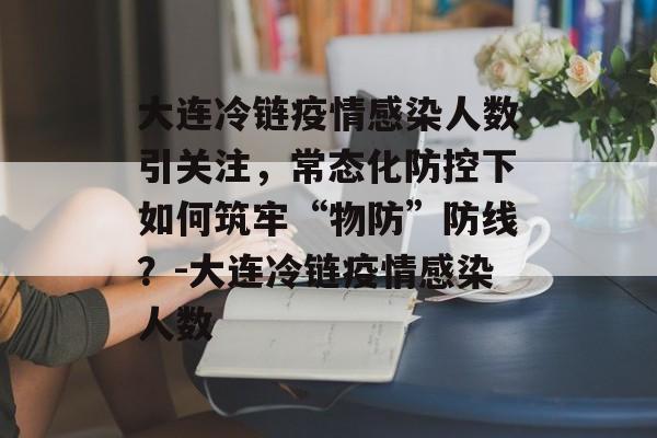 大连冷链疫情感染人数引关注，常态化防控下如何筑牢“物防”防线？-大连冷链疫情感染人数