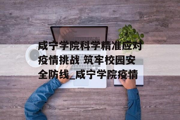 咸宁学院科学精准应对疫情挑战 筑牢校园安全防线_咸宁学院疫情