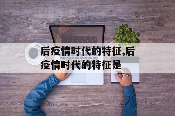 后疫情时代的特征,后疫情时代的特征是