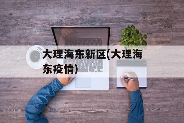 大理海东新区(大理海东疫情)