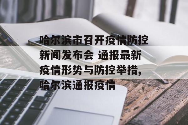 哈尔滨市召开疫情防控新闻发布会 通报最新疫情形势与防控举措,哈尔滨通报疫情
