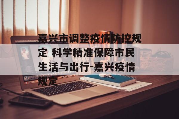 嘉兴市调整疫情防控规定 科学精准保障市民生活与出行-嘉兴疫情规定