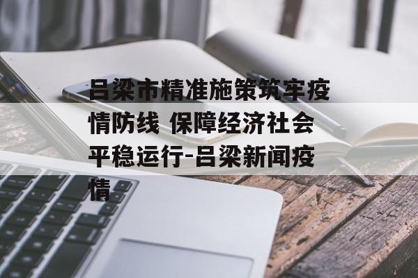 吕梁市精准施策筑牢疫情防线 保障经济社会平稳运行-吕梁新闻疫情