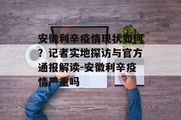 安徽利辛疫情现状如何？记者实地探访与官方通报解读-安徽利辛疫情严重吗