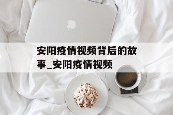 安阳疫情视频背后的故事_安阳疫情视频
