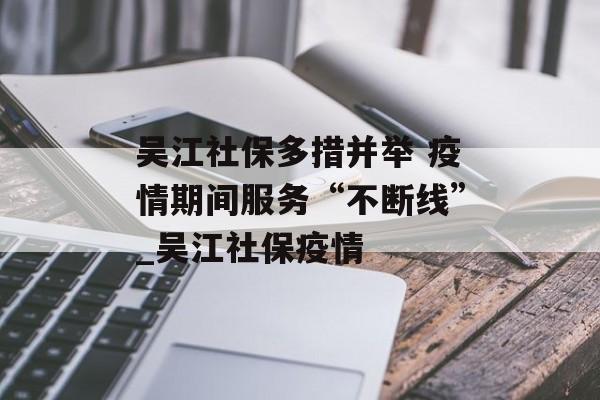 吴江社保多措并举 疫情期间服务“不断线”_吴江社保疫情