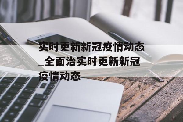 实时更新新冠疫情动态_全面治实时更新新冠疫情动态