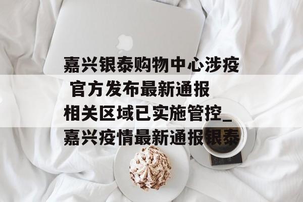 嘉兴银泰购物中心涉疫 官方发布最新通报 相关区域已实施管控_嘉兴疫情最新通报银泰