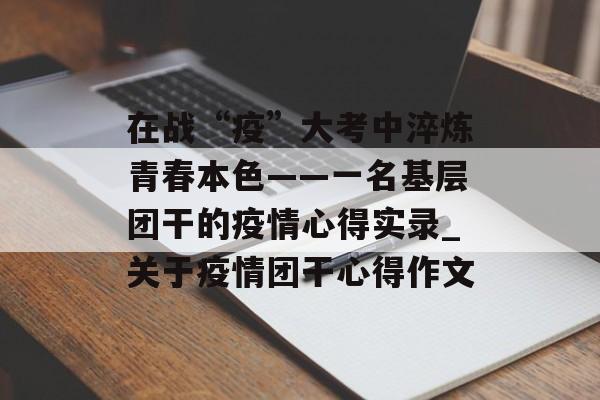 在战“疫”大考中淬炼青春本色——一名基层团干的疫情心得实录_关于疫情团干心得作文