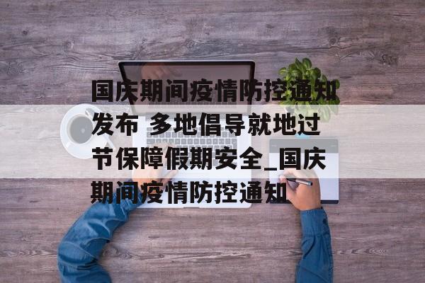 国庆期间疫情防控通知发布 多地倡导就地过节保障假期安全_国庆期间疫情防控通知