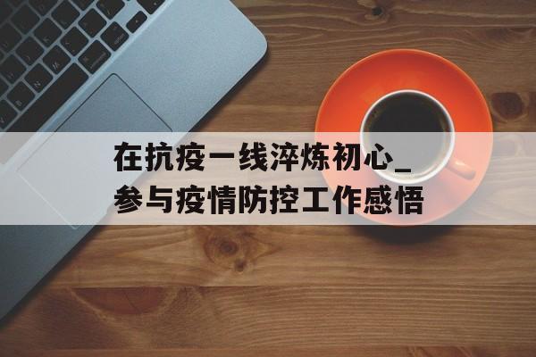 在抗疫一线淬炼初心_参与疫情防控工作感悟