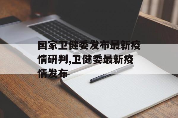 国家卫健委发布最新疫情研判,卫健委最新疫情发布