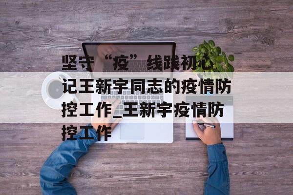 坚守“疫”线践初心 记王新宇同志的疫情防控工作_王新宇疫情防控工作
