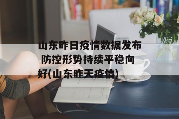 山东昨日疫情数据发布 防控形势持续平稳向好(山东昨天疫情)