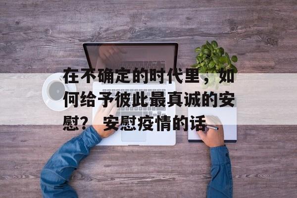 在不确定的时代里，如何给予彼此最真诚的安慰？ 安慰疫情的话